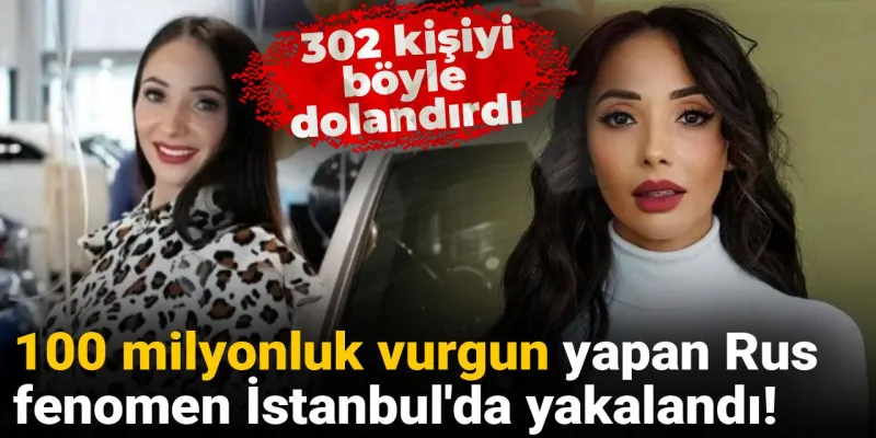 100 milyonluk vurgun yapan Rus fenomen İstanbul'da yakalandı! 302 kişiyi böyle dolandırdı