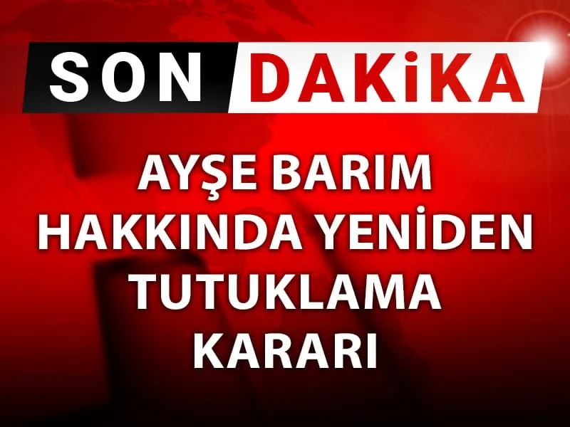 Ayşe Barım Şoku! Yeniden Tutuklama Kararı Aldıran Ne?